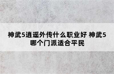 神武5逍遥外传什么职业好 神武5哪个门派适合平民